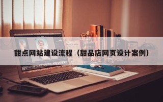 泸州甜点网站建设流程（甜品店网页设计案例）