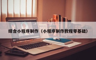 泸州综合小程序制作（小程序制作教程零基础）