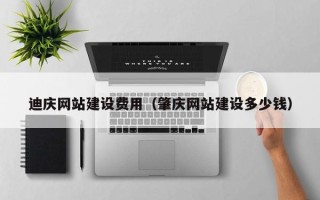 泸州迪庆网站建设费用（肇庆网站建设多少钱）
