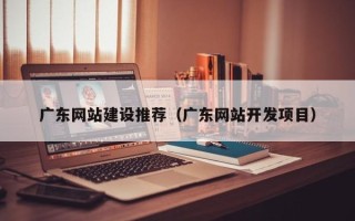 泸州广东网站建设推荐（广东网站开发项目）
