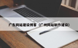 泸州广东网站建设博客（广州网站制作建设）