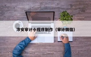 泸州淳安审计小程序制作（审计微信）