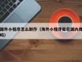 泸州国外小程序怎么制作（海外小程序能在国内用吗）