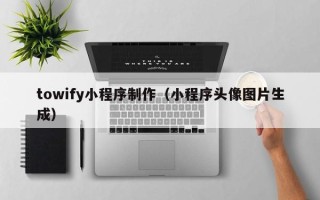 泸州towify小程序制作（小程序头像图片生成）