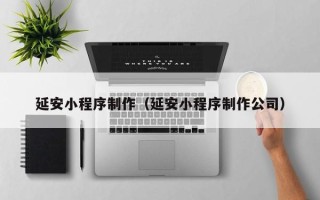 泸州延安小程序制作（延安小程序制作公司）