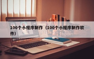 泸州100个小程序制作（100个小程序制作软件）