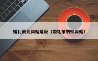 泸州婚礼策划网站建设（婚礼策划师网站）